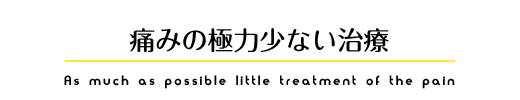 痛みの極力少ない治療 As much as possible little treatment of the pain