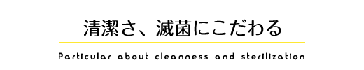 清潔さ、滅菌にこだわる Particular About Cleanness and Sterilization