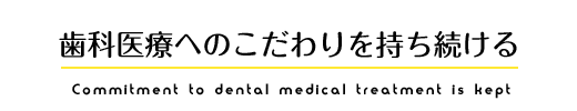 歯科医療へのこだわりを持ち続ける  communication is made important