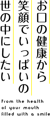 お口の健康から笑顔でいっぱいの世の中にしたい From the health of your mouth filled with a smile