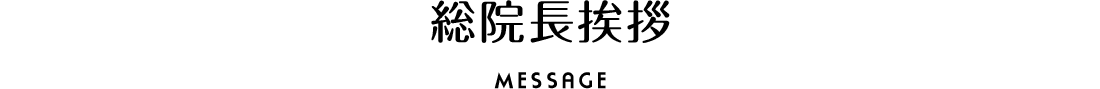 総院長挨拶 MESSAGE